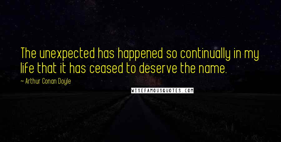 Arthur Conan Doyle Quotes: The unexpected has happened so continually in my life that it has ceased to deserve the name.