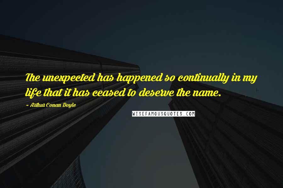 Arthur Conan Doyle Quotes: The unexpected has happened so continually in my life that it has ceased to deserve the name.