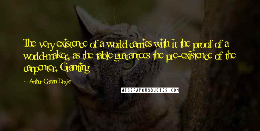 Arthur Conan Doyle Quotes: The very existence of a world carries with it the proof of a world-maker, as the table guarantees the pre-existence of the carpenter. Granting