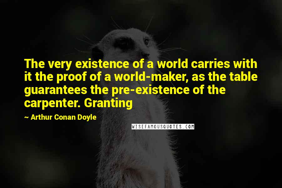 Arthur Conan Doyle Quotes: The very existence of a world carries with it the proof of a world-maker, as the table guarantees the pre-existence of the carpenter. Granting