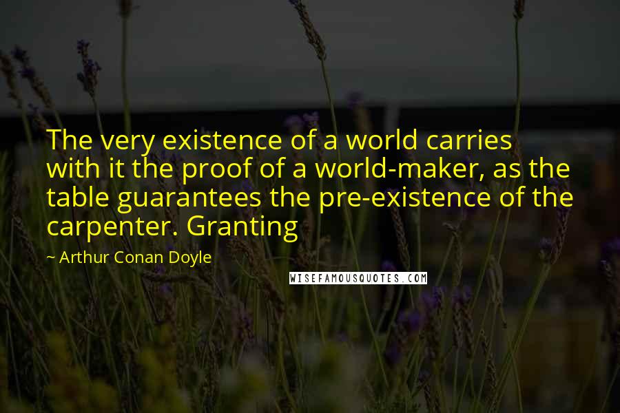 Arthur Conan Doyle Quotes: The very existence of a world carries with it the proof of a world-maker, as the table guarantees the pre-existence of the carpenter. Granting