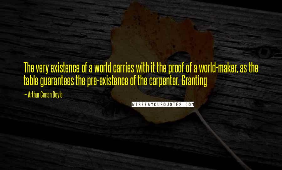 Arthur Conan Doyle Quotes: The very existence of a world carries with it the proof of a world-maker, as the table guarantees the pre-existence of the carpenter. Granting