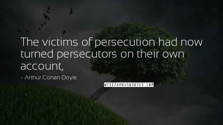 Arthur Conan Doyle Quotes: The victims of persecution had now turned persecutors on their own account,