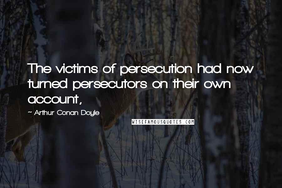 Arthur Conan Doyle Quotes: The victims of persecution had now turned persecutors on their own account,