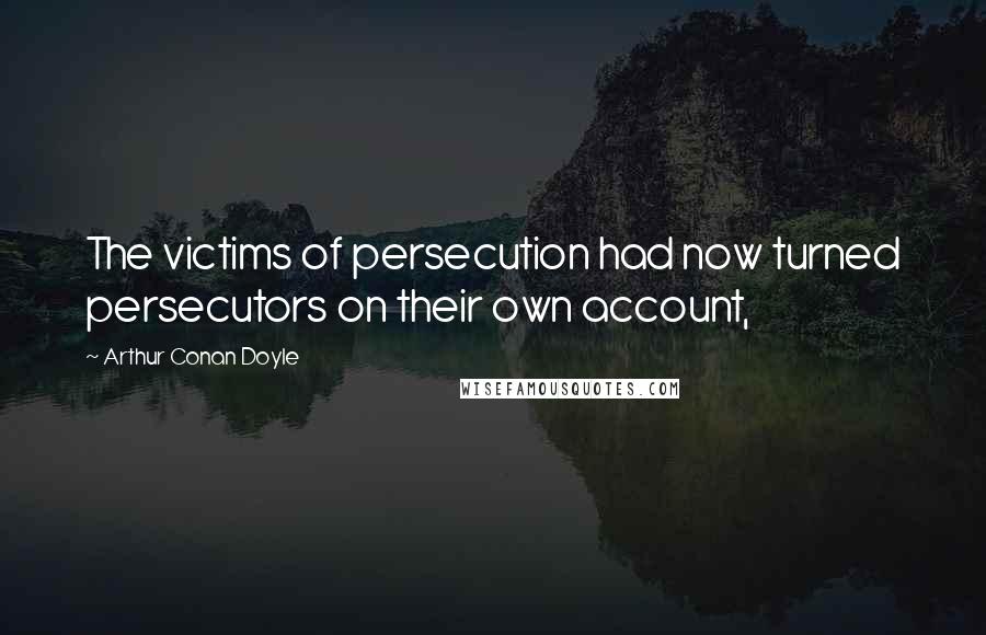 Arthur Conan Doyle Quotes: The victims of persecution had now turned persecutors on their own account,