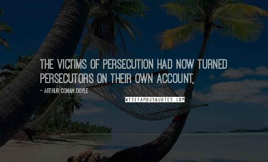 Arthur Conan Doyle Quotes: The victims of persecution had now turned persecutors on their own account,