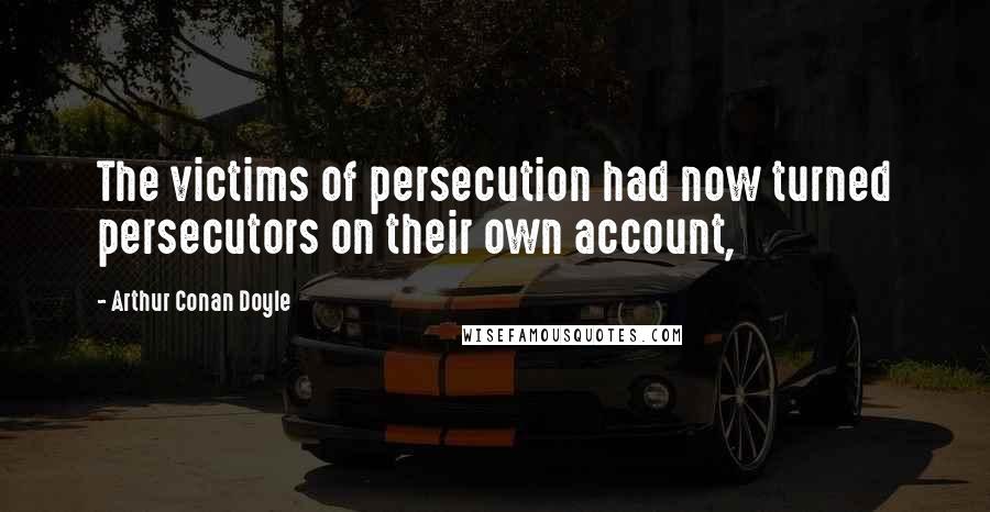 Arthur Conan Doyle Quotes: The victims of persecution had now turned persecutors on their own account,