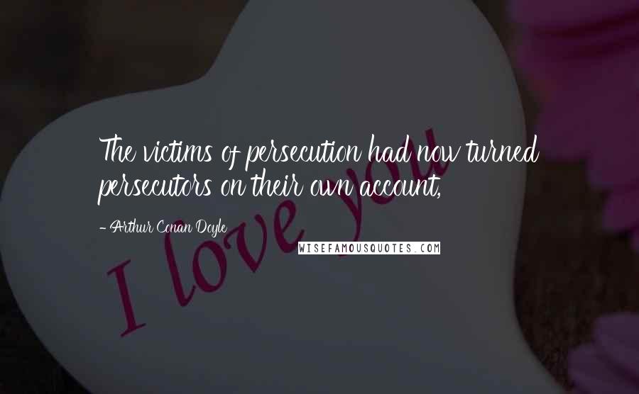 Arthur Conan Doyle Quotes: The victims of persecution had now turned persecutors on their own account,