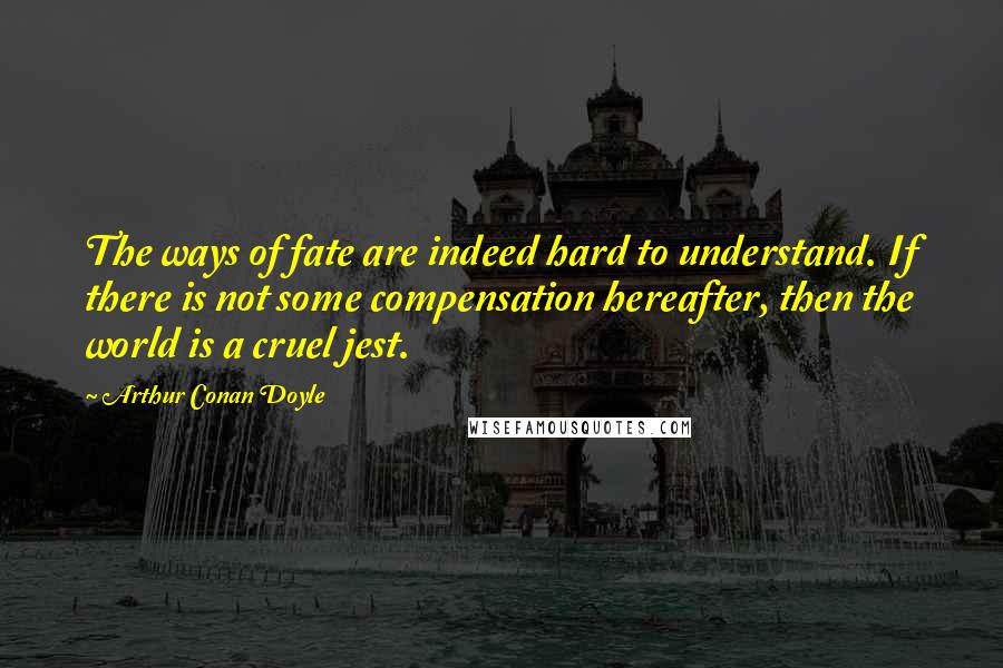 Arthur Conan Doyle Quotes: The ways of fate are indeed hard to understand. If there is not some compensation hereafter, then the world is a cruel jest.