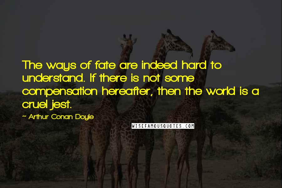 Arthur Conan Doyle Quotes: The ways of fate are indeed hard to understand. If there is not some compensation hereafter, then the world is a cruel jest.