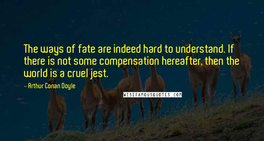 Arthur Conan Doyle Quotes: The ways of fate are indeed hard to understand. If there is not some compensation hereafter, then the world is a cruel jest.