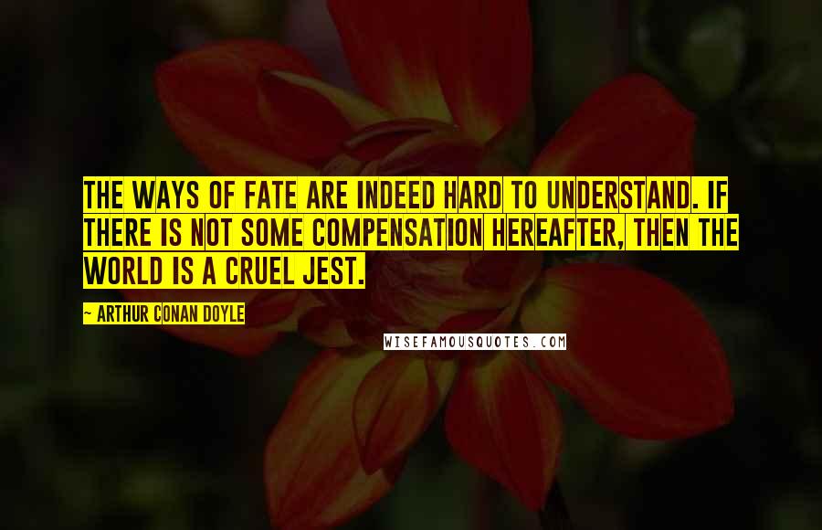 Arthur Conan Doyle Quotes: The ways of fate are indeed hard to understand. If there is not some compensation hereafter, then the world is a cruel jest.