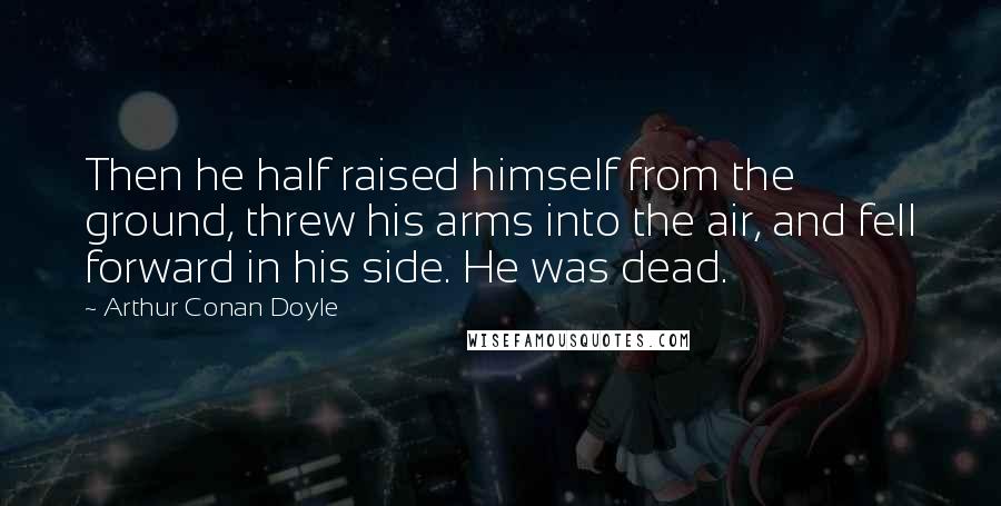 Arthur Conan Doyle Quotes: Then he half raised himself from the ground, threw his arms into the air, and fell forward in his side. He was dead.