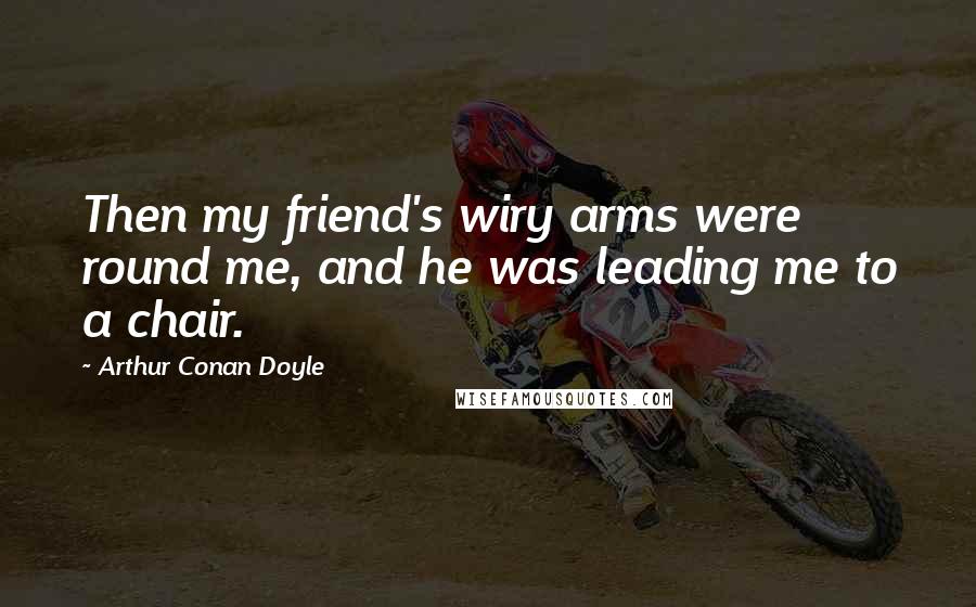 Arthur Conan Doyle Quotes: Then my friend's wiry arms were round me, and he was leading me to a chair.
