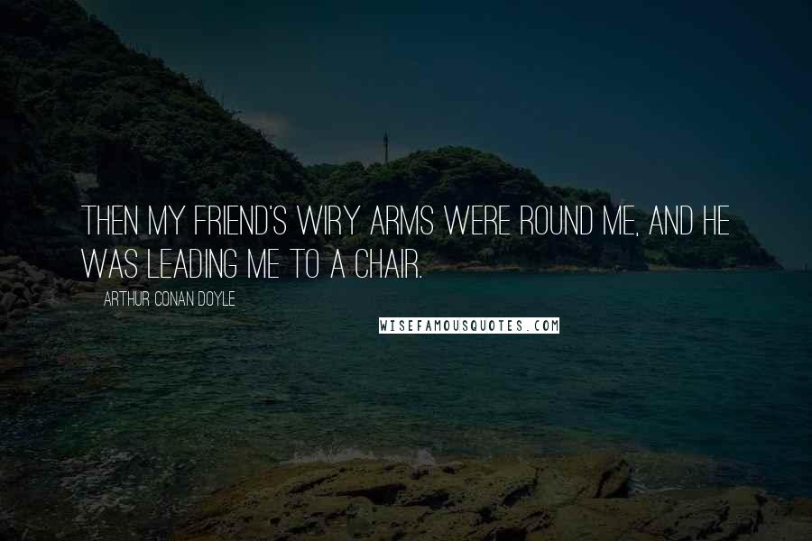 Arthur Conan Doyle Quotes: Then my friend's wiry arms were round me, and he was leading me to a chair.
