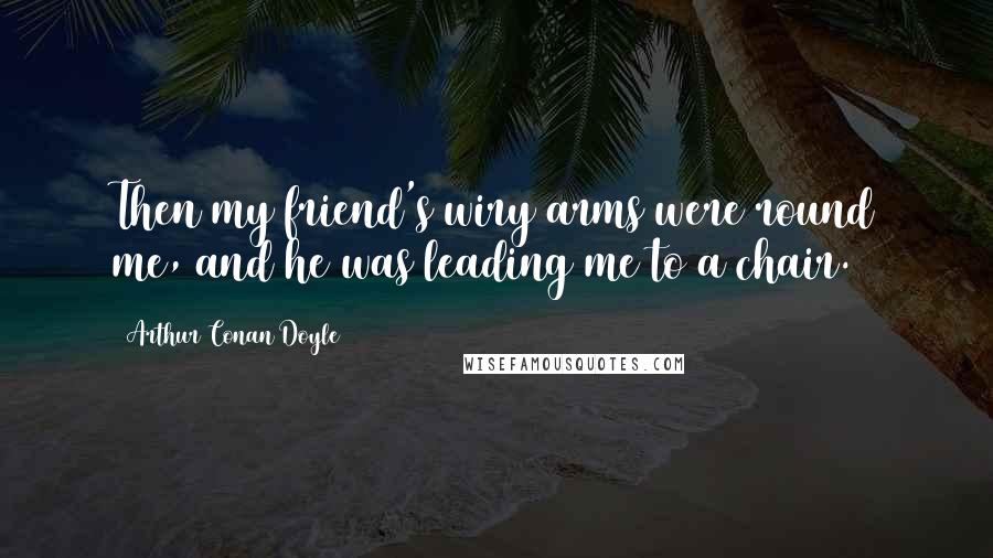 Arthur Conan Doyle Quotes: Then my friend's wiry arms were round me, and he was leading me to a chair.