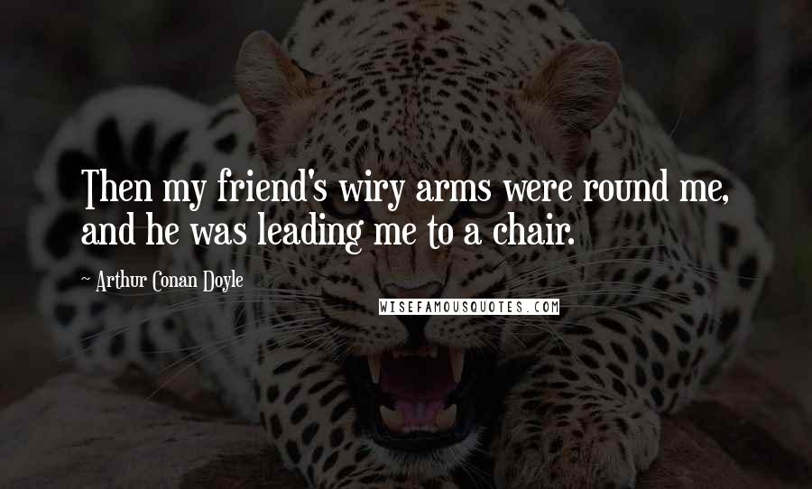 Arthur Conan Doyle Quotes: Then my friend's wiry arms were round me, and he was leading me to a chair.