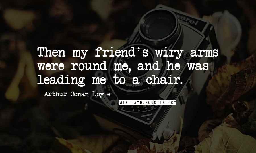 Arthur Conan Doyle Quotes: Then my friend's wiry arms were round me, and he was leading me to a chair.