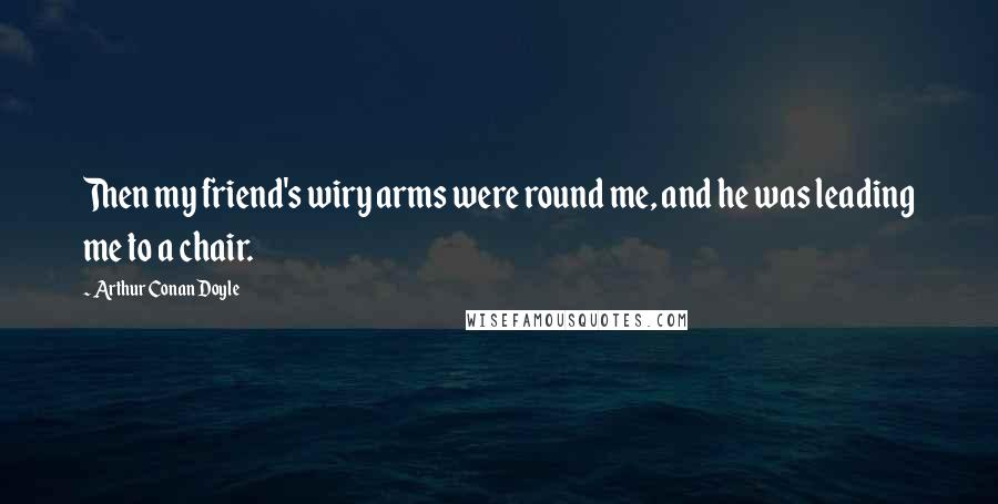 Arthur Conan Doyle Quotes: Then my friend's wiry arms were round me, and he was leading me to a chair.