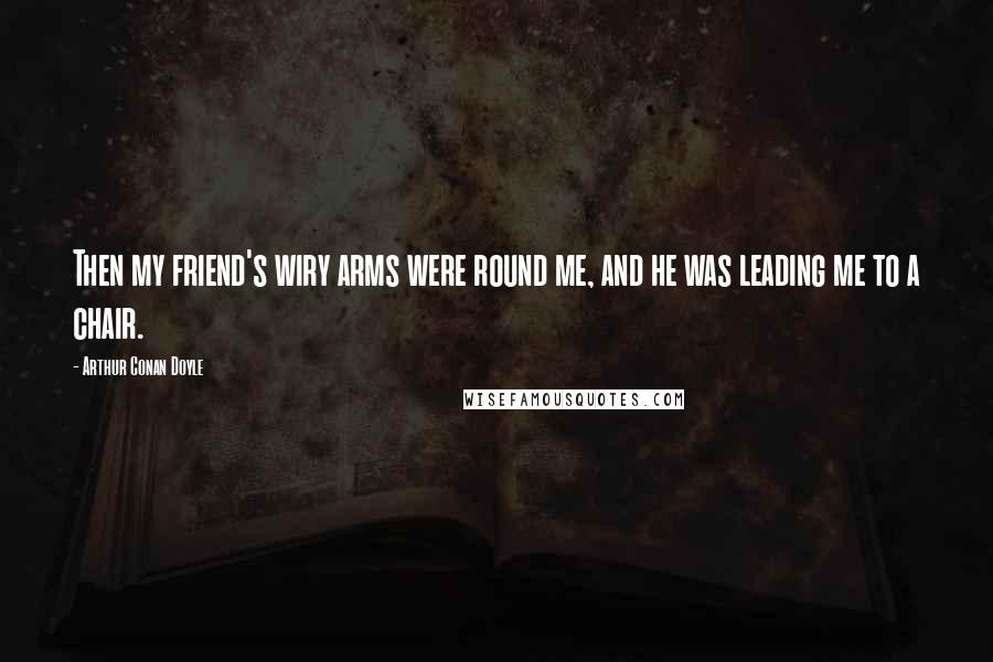 Arthur Conan Doyle Quotes: Then my friend's wiry arms were round me, and he was leading me to a chair.