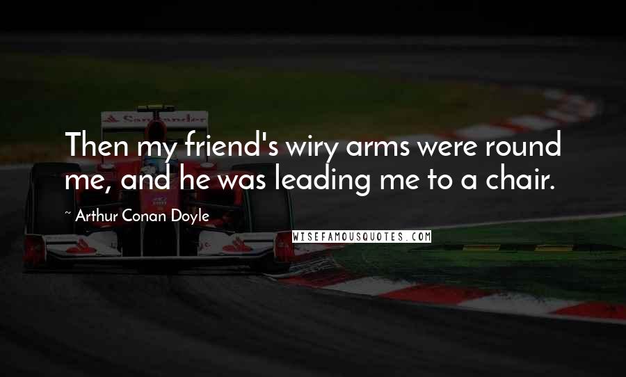 Arthur Conan Doyle Quotes: Then my friend's wiry arms were round me, and he was leading me to a chair.