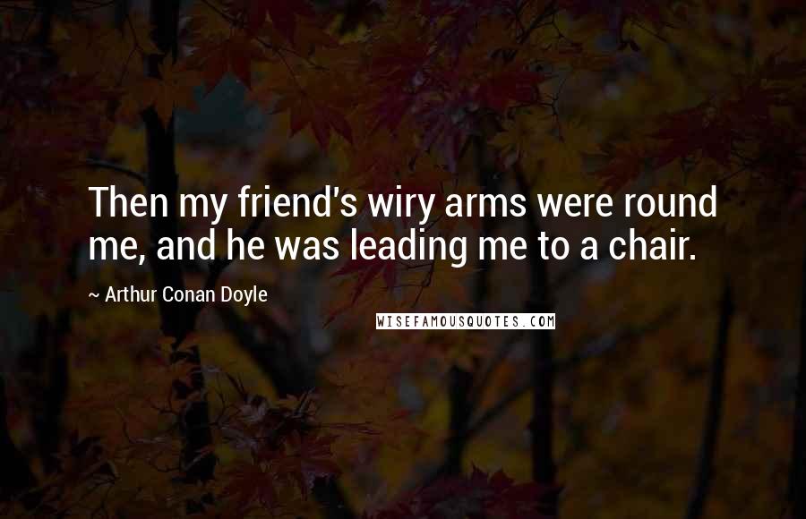 Arthur Conan Doyle Quotes: Then my friend's wiry arms were round me, and he was leading me to a chair.