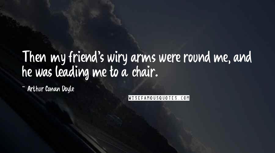 Arthur Conan Doyle Quotes: Then my friend's wiry arms were round me, and he was leading me to a chair.