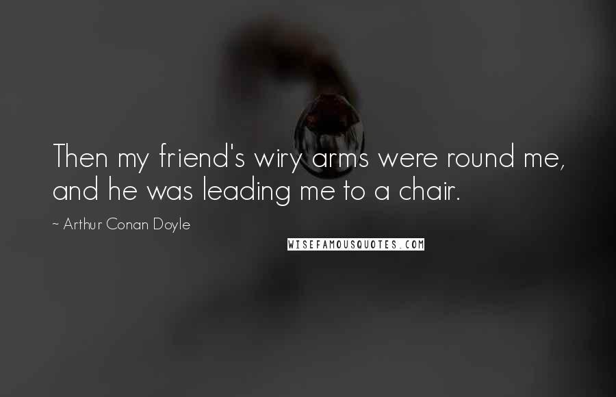 Arthur Conan Doyle Quotes: Then my friend's wiry arms were round me, and he was leading me to a chair.