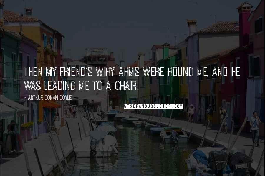 Arthur Conan Doyle Quotes: Then my friend's wiry arms were round me, and he was leading me to a chair.