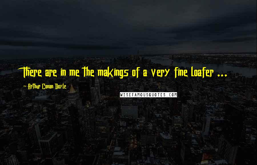 Arthur Conan Doyle Quotes: There are in me the makings of a very fine loafer ...