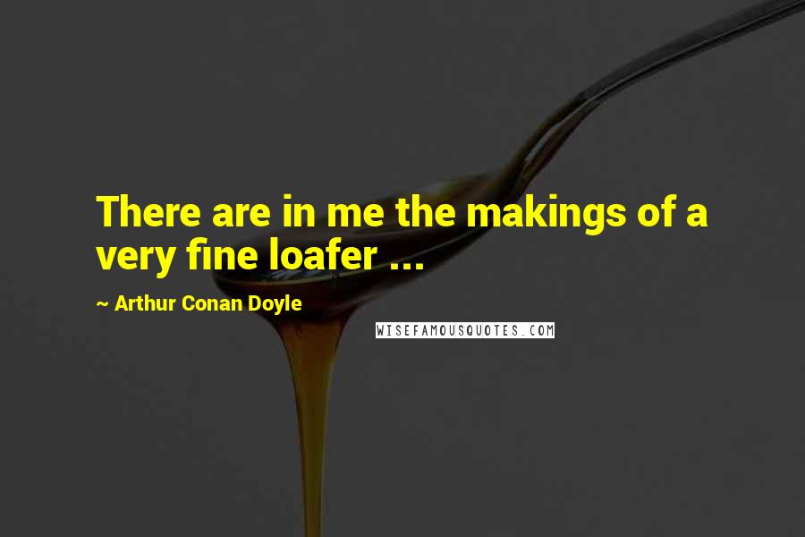 Arthur Conan Doyle Quotes: There are in me the makings of a very fine loafer ...