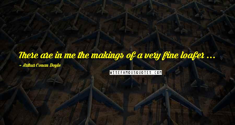 Arthur Conan Doyle Quotes: There are in me the makings of a very fine loafer ...