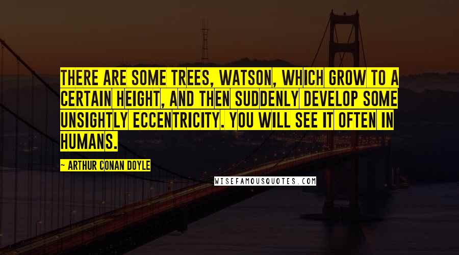 Arthur Conan Doyle Quotes: There are some trees, Watson, which grow to a certain height, and then suddenly develop some unsightly eccentricity. You will see it often in humans.