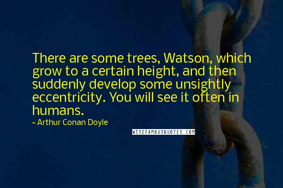 Arthur Conan Doyle Quotes: There are some trees, Watson, which grow to a certain height, and then suddenly develop some unsightly eccentricity. You will see it often in humans.