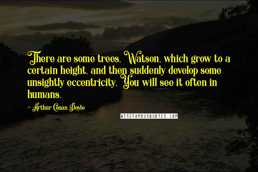 Arthur Conan Doyle Quotes: There are some trees, Watson, which grow to a certain height, and then suddenly develop some unsightly eccentricity. You will see it often in humans.