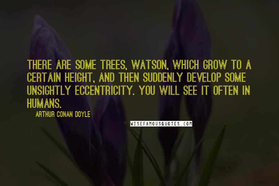 Arthur Conan Doyle Quotes: There are some trees, Watson, which grow to a certain height, and then suddenly develop some unsightly eccentricity. You will see it often in humans.