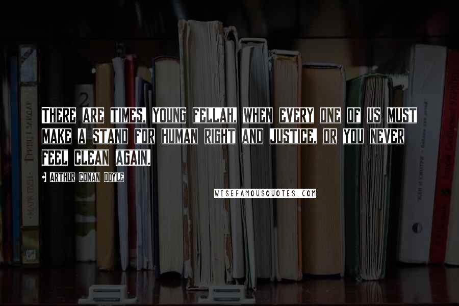 Arthur Conan Doyle Quotes: There are times, young fellah, when every one of us must make a stand for human right and justice, or you never feel clean again.