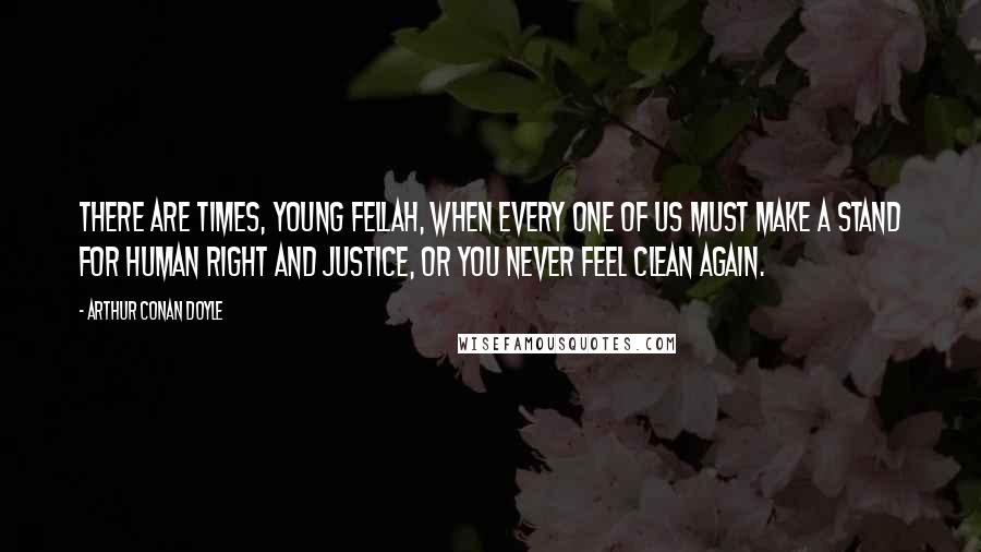 Arthur Conan Doyle Quotes: There are times, young fellah, when every one of us must make a stand for human right and justice, or you never feel clean again.