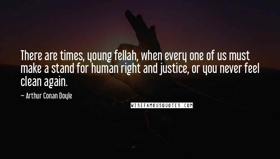 Arthur Conan Doyle Quotes: There are times, young fellah, when every one of us must make a stand for human right and justice, or you never feel clean again.