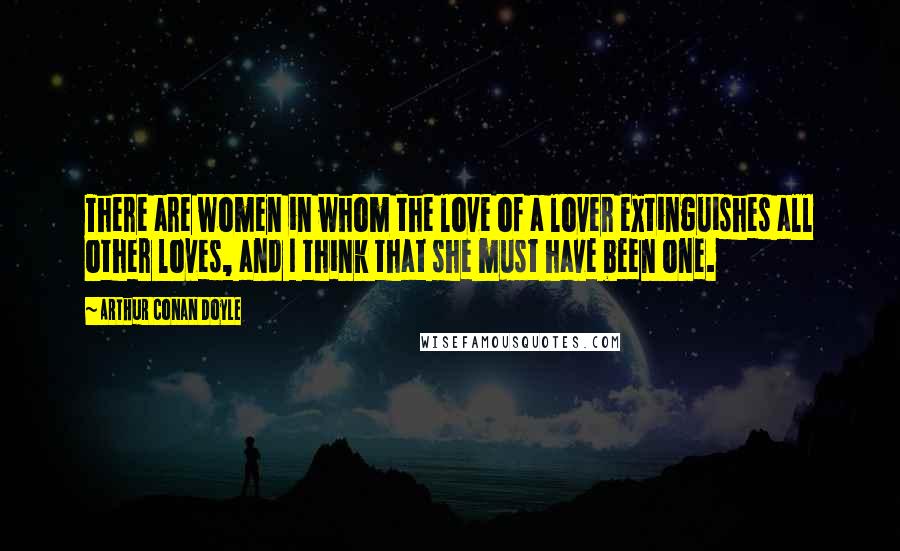 Arthur Conan Doyle Quotes: There are women in whom the love of a lover extinguishes all other loves, and I think that she must have been one.