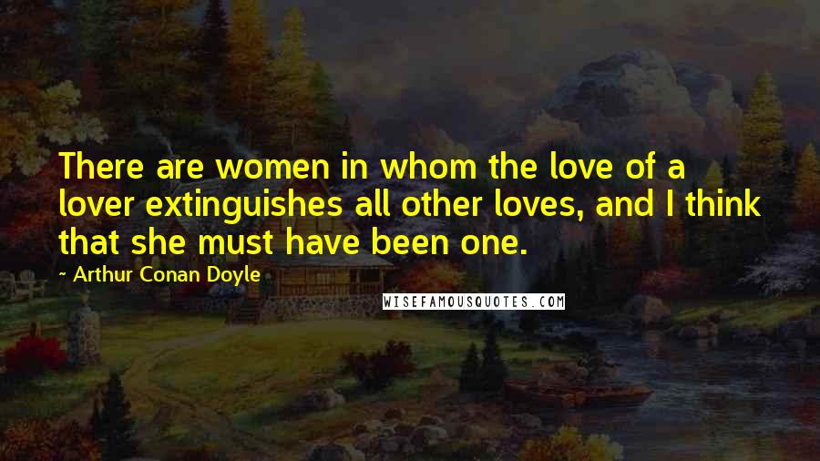 Arthur Conan Doyle Quotes: There are women in whom the love of a lover extinguishes all other loves, and I think that she must have been one.