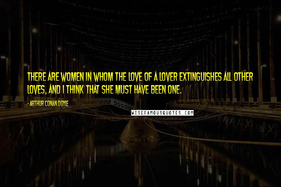 Arthur Conan Doyle Quotes: There are women in whom the love of a lover extinguishes all other loves, and I think that she must have been one.