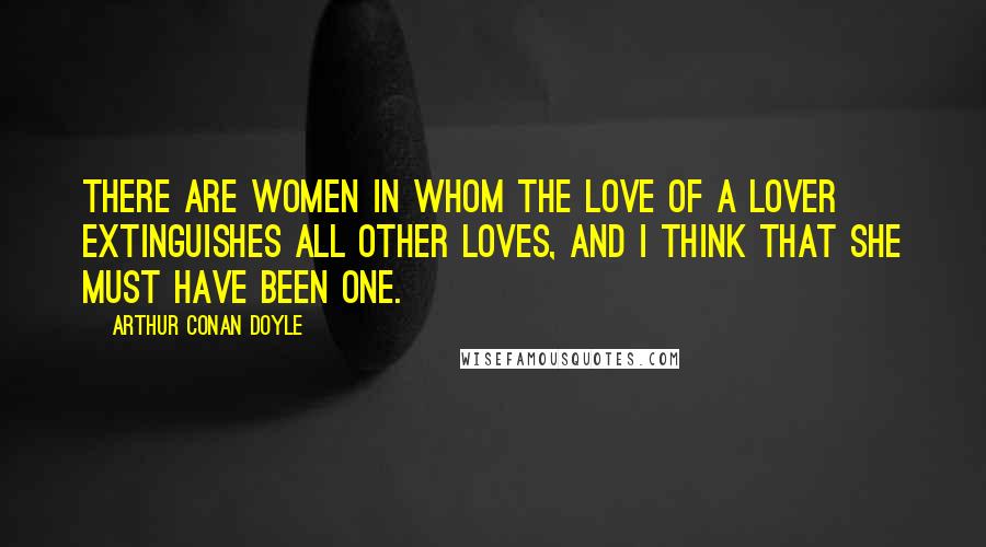 Arthur Conan Doyle Quotes: There are women in whom the love of a lover extinguishes all other loves, and I think that she must have been one.