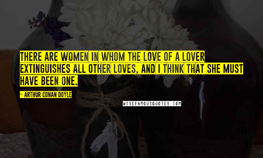 Arthur Conan Doyle Quotes: There are women in whom the love of a lover extinguishes all other loves, and I think that she must have been one.