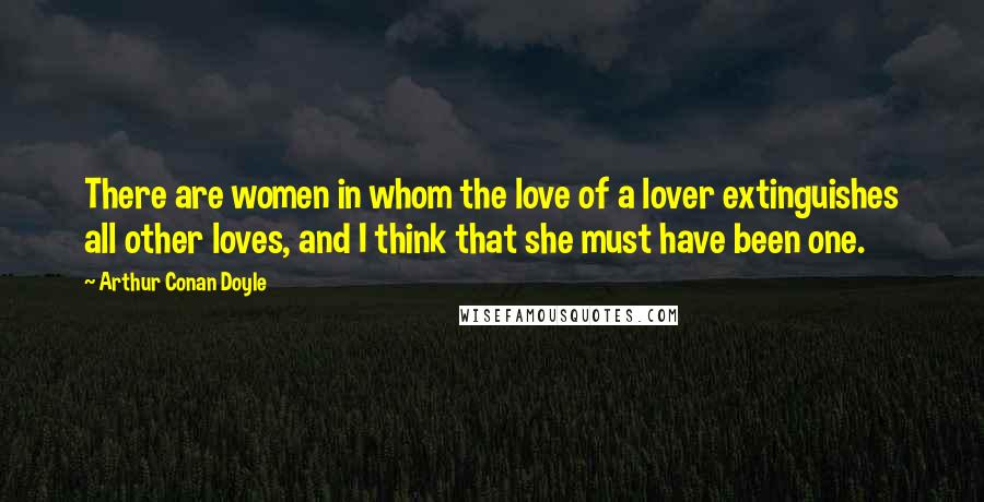 Arthur Conan Doyle Quotes: There are women in whom the love of a lover extinguishes all other loves, and I think that she must have been one.