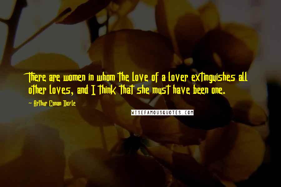 Arthur Conan Doyle Quotes: There are women in whom the love of a lover extinguishes all other loves, and I think that she must have been one.