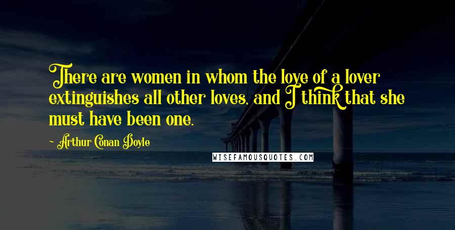 Arthur Conan Doyle Quotes: There are women in whom the love of a lover extinguishes all other loves, and I think that she must have been one.