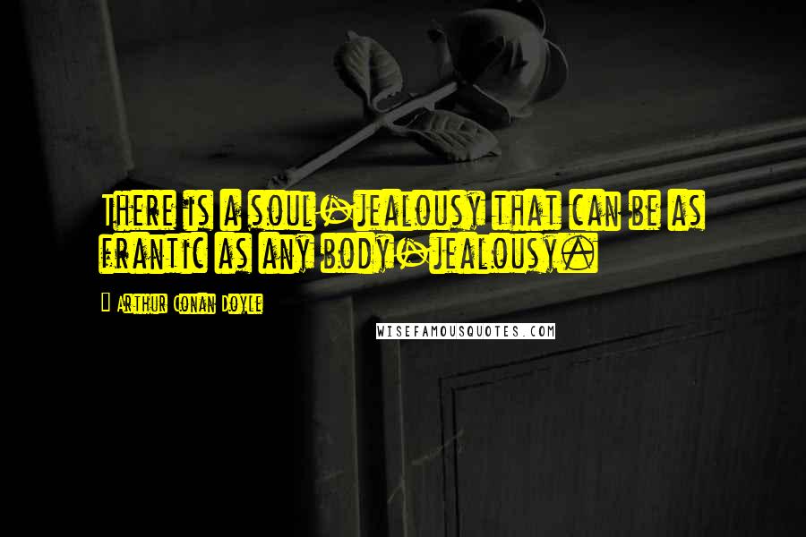 Arthur Conan Doyle Quotes: There is a soul-jealousy that can be as frantic as any body-jealousy.