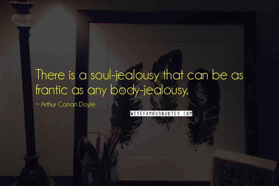 Arthur Conan Doyle Quotes: There is a soul-jealousy that can be as frantic as any body-jealousy.