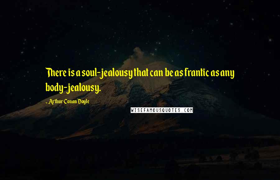 Arthur Conan Doyle Quotes: There is a soul-jealousy that can be as frantic as any body-jealousy.